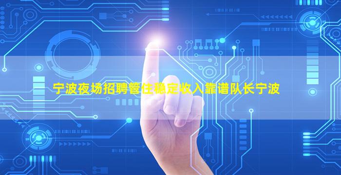 宁波夜场招聘管住稳定收入靠谱队长宁波