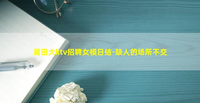 莆田大ktv招聘女模日结-缺人的场所不交